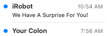 A screenshot of an email inbox. The subject line of the first email reads "iRobot" and the preview of the text reads "We Have A Surprise For You!". The subject line of the next email reads "Your Colon"
